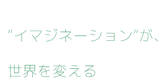 “イマジネーション”が、世界を変える